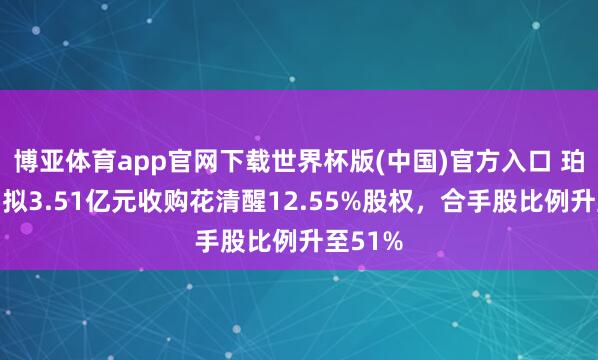 博亚体育app官网下载世界杯版(中国)官方入口 珀莱雅：拟3.51亿元收购花清醒12.55%股权，合手股比例升至51%
