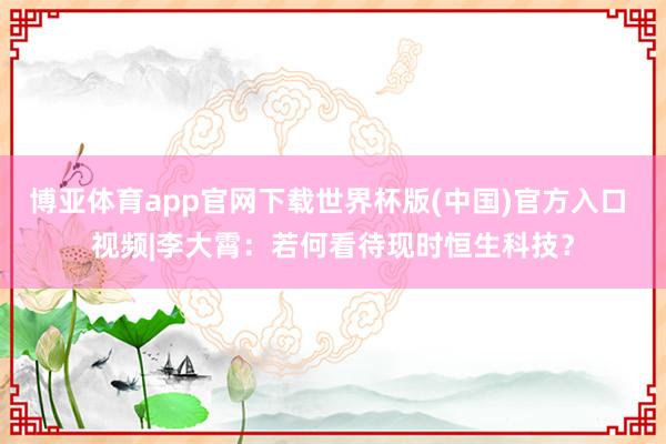 博亚体育app官网下载世界杯版(中国)官方入口 视频|李大霄：若何看待现时恒生科技？
