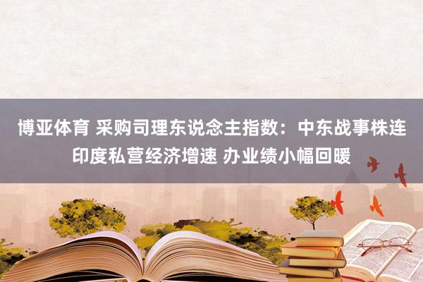 博亚体育 采购司理东说念主指数：中东战事株连印度私营经济增速 办业绩小幅回暖
