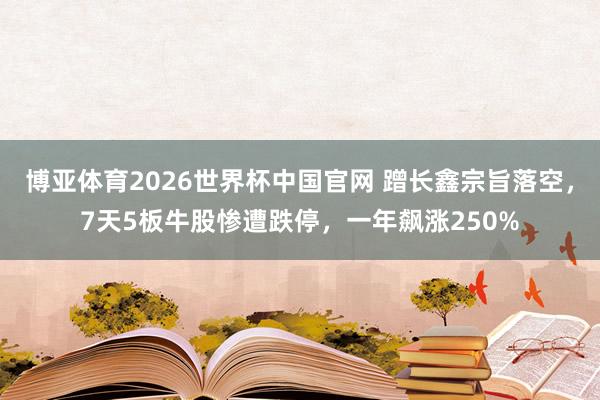 博亚体育2026世界杯中国官网 蹭长鑫宗旨落空，7天5板牛股惨遭跌停，一年飙涨250%