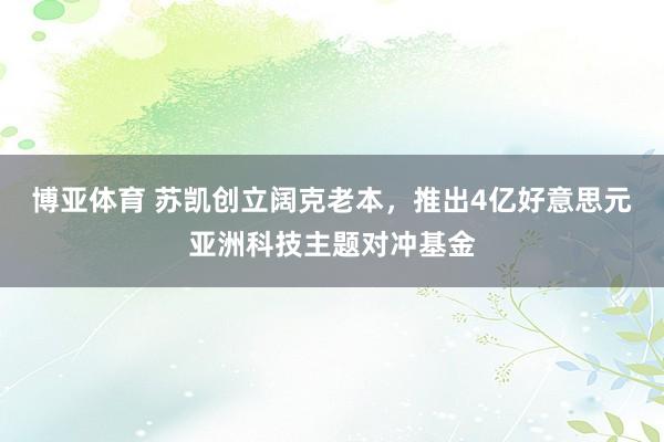 博亚体育 苏凯创立阔克老本，推出4亿好意思元亚洲科技主题对冲基金