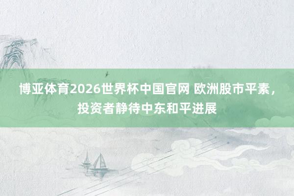 博亚体育2026世界杯中国官网 欧洲股市平素，投资者静待中东和平进展