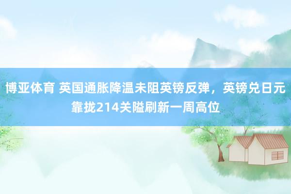 博亚体育 英国通胀降温未阻英镑反弹，英镑兑日元靠拢214关隘刷新一周高位