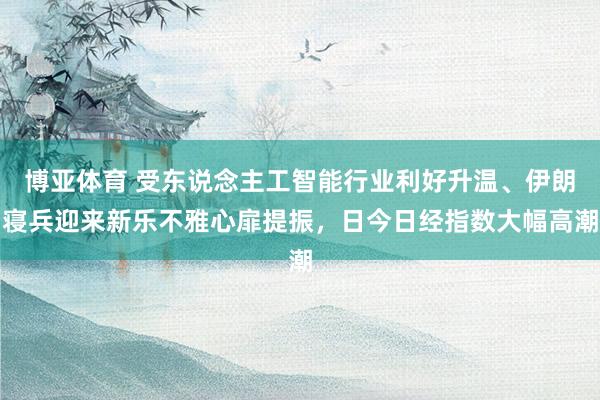博亚体育 受东说念主工智能行业利好升温、伊朗寝兵迎来新乐不雅心扉提振，日今日经指数大幅高潮