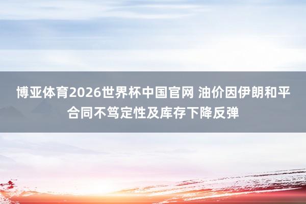 博亚体育2026世界杯中国官网 油价因伊朗和平合同不笃定性及库存下降反弹