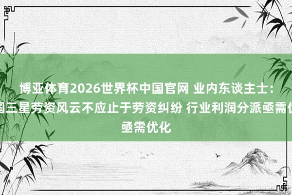 博亚体育2026世界杯中国官网 业内东谈主士：韩国三星劳资风云不应止于劳资纠纷 行业利润分派亟需优化