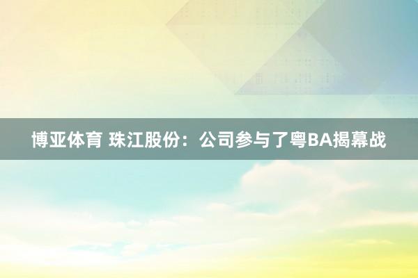 博亚体育 珠江股份：公司参与了粤BA揭幕战