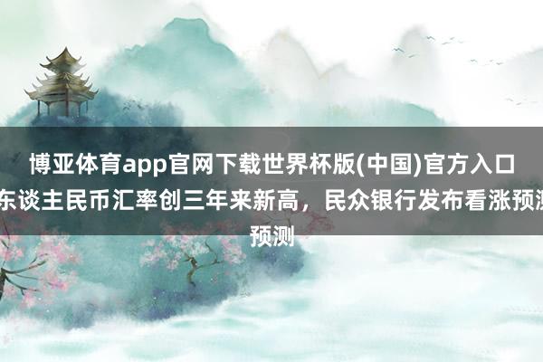 博亚体育app官网下载世界杯版(中国)官方入口 东谈主民币汇率创三年来新高，民众银行发布看涨预测
