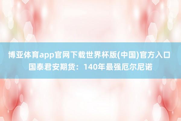 博亚体育app官网下载世界杯版(中国)官方入口 国泰君安期货：140年最强厄尔尼诺