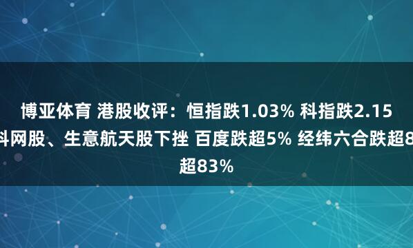 博亚体育 港股收评：恒指跌1.03% 科指跌2.15% 科网股、生意航天股下挫 百度跌超5% 经纬六合跌超83%