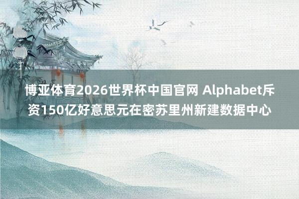 博亚体育2026世界杯中国官网 Alphabet斥资150亿好意思元在密苏里州新建数据中心