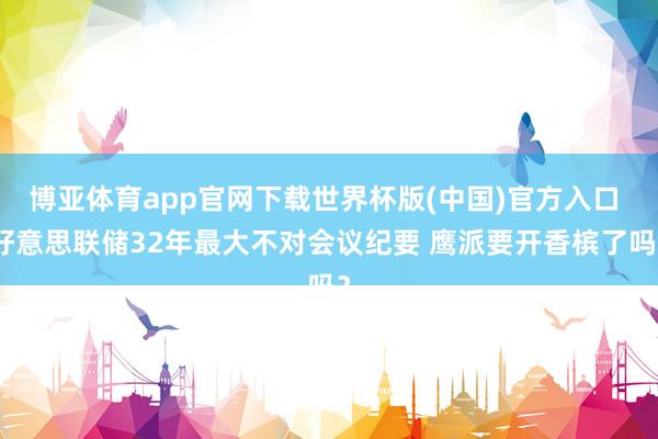 博亚体育app官网下载世界杯版(中国)官方入口 好意思联储32年最大不对会议纪要 鹰派要开香槟了吗？