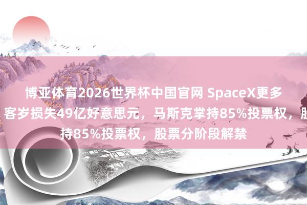 博亚体育2026世界杯中国官网 SpaceX更多IPO细节走漏：客岁损失49亿好意思元，马斯克掌持85%投票权，股票分阶段解禁