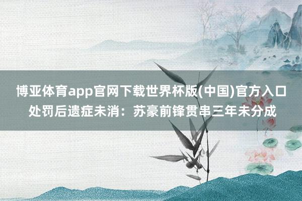 博亚体育app官网下载世界杯版(中国)官方入口 处罚后遗症未消：苏豪前锋贯串三年未分成