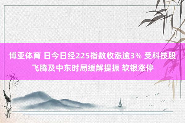 博亚体育 日今日经225指数收涨逾3% 受科技股飞腾及中东时局缓解提振 软银涨停