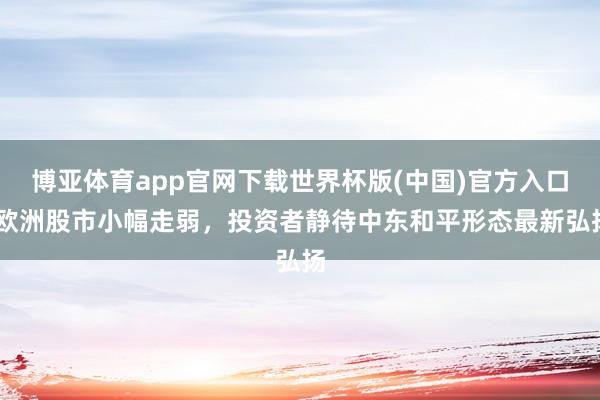 博亚体育app官网下载世界杯版(中国)官方入口 欧洲股市小幅走弱，投资者静待中东和平形态最新弘扬
