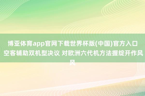 博亚体育app官网下载世界杯版(中国)官方入口 空客辅助双机型决议 对欧洲六代机方法握绽开作风