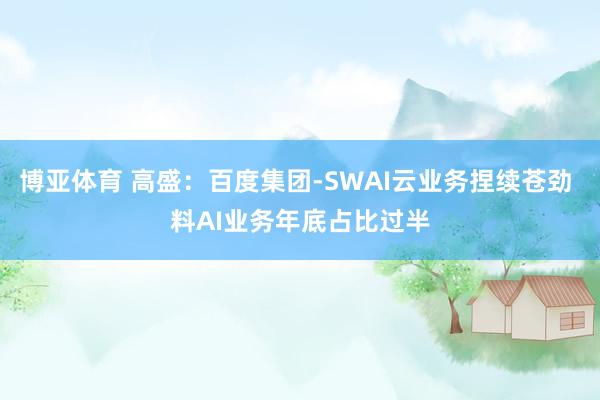 博亚体育 高盛：百度集团-SWAI云业务捏续苍劲 料AI业务年底占比过半