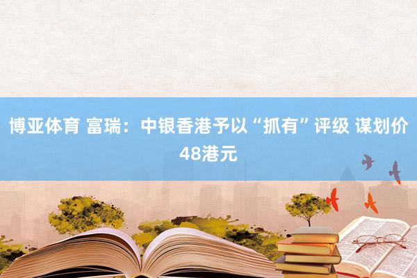 博亚体育 富瑞：中银香港予以“抓有”评级 谋划价48港元