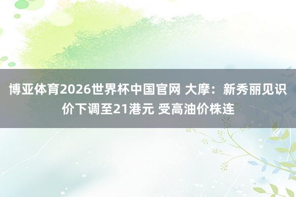博亚体育2026世界杯中国官网 大摩：新秀丽见识价下调至21港元 受高油价株连