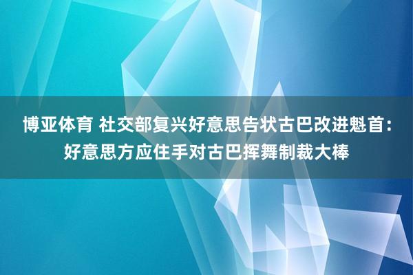 博亚体育 社交部复兴好意思告状古巴改进魁首：好意思方应住手对古巴挥舞制裁大棒