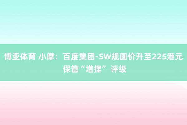 博亚体育 小摩：百度集团-SW规画价升至225港元 保管“增捏” 评级