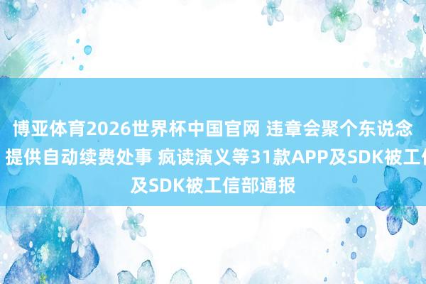 博亚体育2026世界杯中国官网 违章会聚个东说念主信息、提供自动续费处事 疯读演义等31款APP及SDK被工信部通报