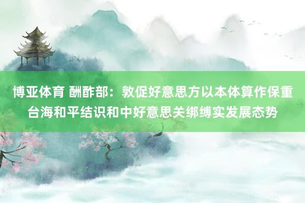 博亚体育 酬酢部：敦促好意思方以本体算作保重台海和平结识和中好意思关绑缚实发展态势