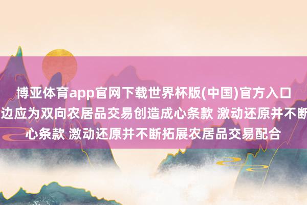 博亚体育app官网下载世界杯版(中国)官方入口 商务部：中好意思两边应为双向农居品交易创造成心条款 激动还原并不断拓展农居品交易配合