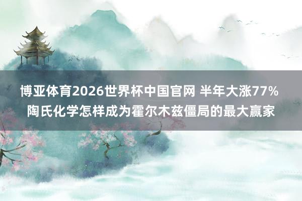 博亚体育2026世界杯中国官网 半年大涨77% 陶氏化学怎样成为霍尔木兹僵局的最大赢家