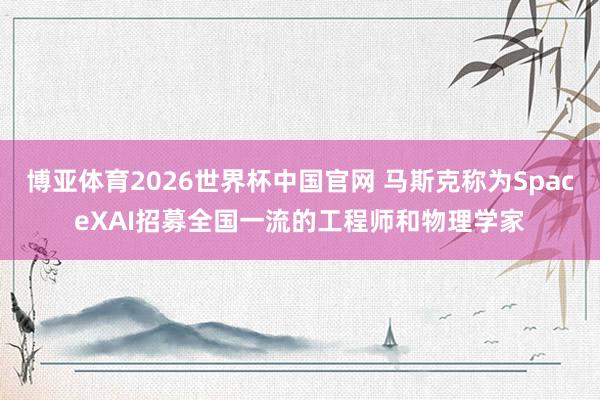 博亚体育2026世界杯中国官网 马斯克称为SpaceXAI招募全国一流的工程师和物理学家