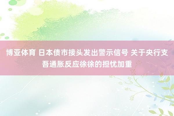博亚体育 日本债市接头发出警示信号 关于央行支吾通胀反应徐徐的担忧加重