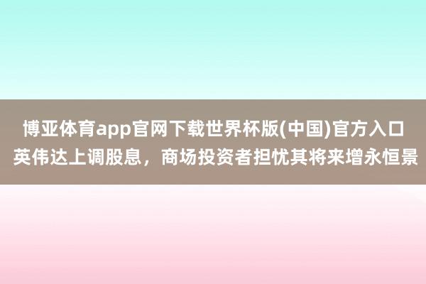 博亚体育app官网下载世界杯版(中国)官方入口 英伟达上调股息，商场投资者担忧其将来增永恒景
