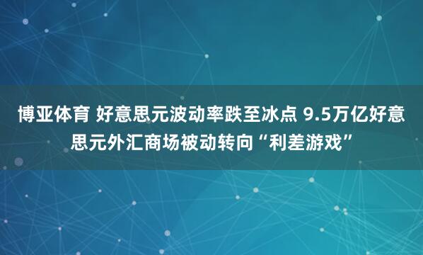 博亚体育 好意思元波动率跌至冰点 9.5万亿好意思元外汇商场被动转向“利差游戏”