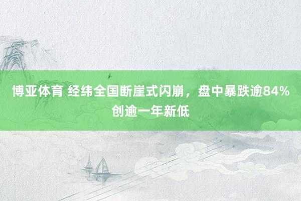 博亚体育 经纬全国断崖式闪崩，盘中暴跌逾84%创逾一年新低