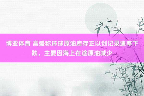 博亚体育 高盛称环球原油库存正以创记录速率下跌，主要因海上在途原油减少