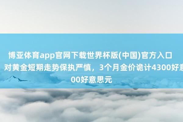 博亚体育app官网下载世界杯版(中国)官方入口 花旗：对黄金短期走势保执严慎，3个月金价诡计4300好意思元