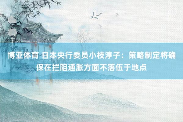 博亚体育 日本央行委员小枝淳子：策略制定将确保在拦阻通胀方面不落伍于地点