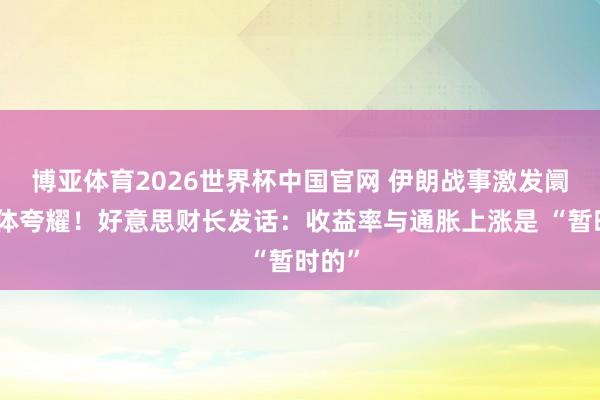 博亚体育2026世界杯中国官网 伊朗战事激发阛阓集体夸耀！好意思财长发话：收益率与通胀上涨是 “暂时的”