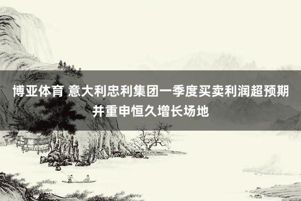 博亚体育 意大利忠利集团一季度买卖利润超预期并重申恒久增长场地