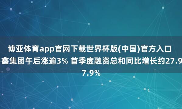 博亚体育app官网下载世界杯版(中国)官方入口 易鑫集团午后涨逾3% 首季度融资总和同比增长约27.9%