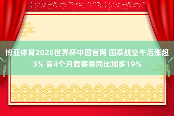 博亚体育2026世界杯中国官网 国泰航空午后涨超3% 首4个月载客量同比加多19%
