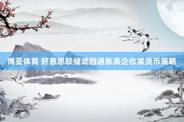 博亚体育 好意思联储或因通胀高企收紧货币策略