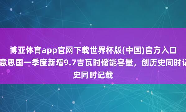 博亚体育app官网下载世界杯版(中国)官方入口 好意思国一季度新增9.7吉瓦时储能容量，创历史同时记载