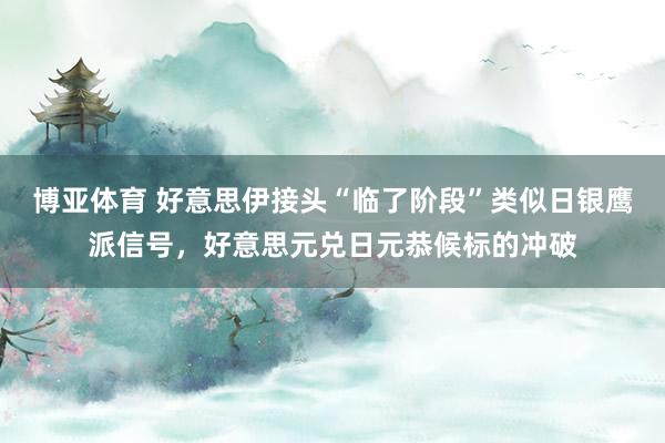 博亚体育 好意思伊接头“临了阶段”类似日银鹰派信号，好意思元兑日元恭候标的冲破