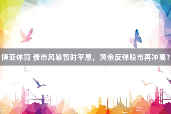 博亚体育 债市风暴暂时平息，黄金反弹股市再冲高？