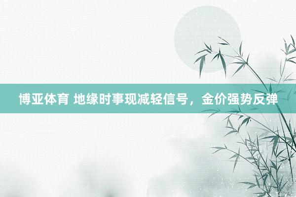博亚体育 地缘时事现减轻信号，金价强势反弹