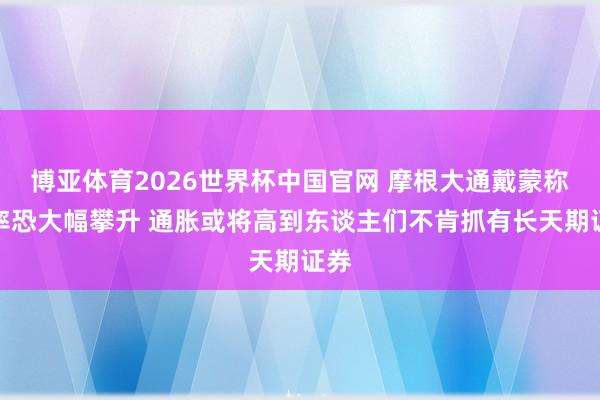 博亚体育2026世界杯中国官网 摩根大通戴蒙称利率恐大幅攀升 通胀或将高到东谈主们不肯抓有长天期证券