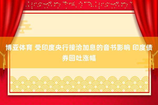 博亚体育 受印度央行接洽加息的音书影响 印度债券回吐涨幅