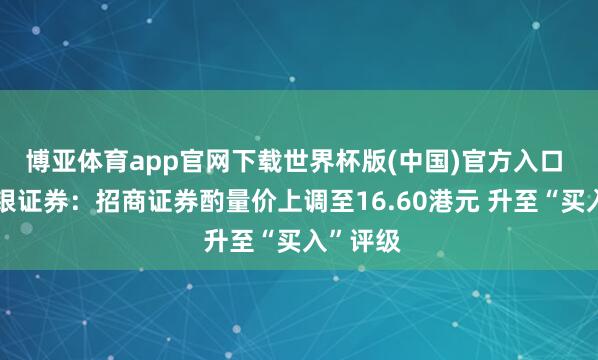 博亚体育app官网下载世界杯版(中国)官方入口 好意思银证券：招商证券酌量价上调至16.60港元 升至“买入”评级